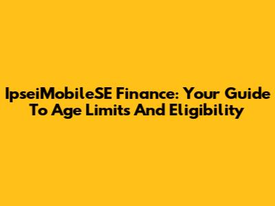 IpseiMobileSE Finance: Your Guide To Age Limits And Eligibility