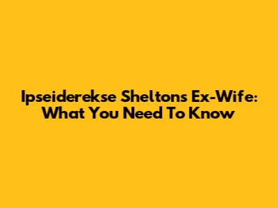 Ipseiderekse Shelton's Ex-Wife: What You Need To Know