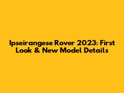 Ipseirangese Rover 2023: First Look & New Model Details