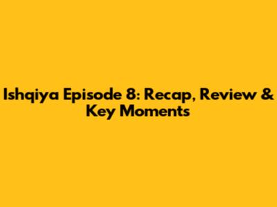 Ishqiya Episode 8: Recap, Review & Key Moments