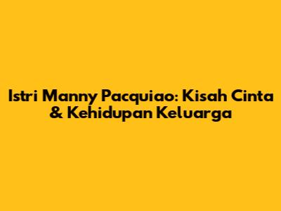 Istri Manny Pacquiao: Kisah Cinta & Kehidupan Keluarga