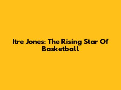Itre Jones: The Rising Star Of Basketball