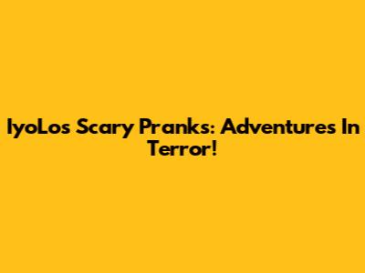 IyoLo's Scary Pranks: Adventures In Terror!