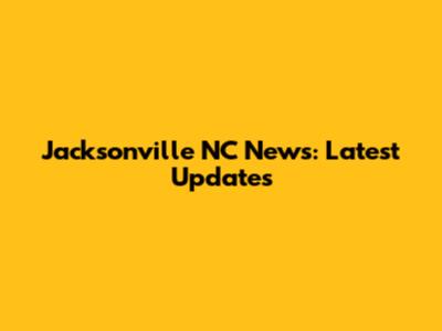 Jacksonville NC News: Latest Updates