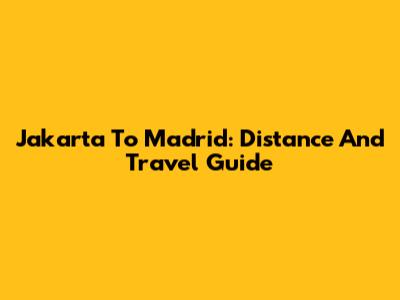 Jakarta To Madrid: Distance And Travel Guide
