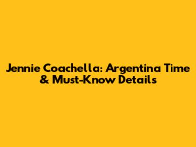 Jennie Coachella: Argentina Time & Must-Know Details