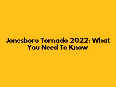 Jonesboro Tornado 2022: What You Need To Know