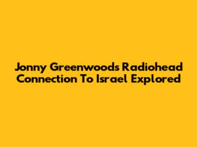 Jonny Greenwood's Radiohead Connection To Israel Explored
