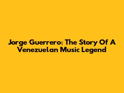 Jorge Guerrero: The Story Of A Venezuelan Music Legend
