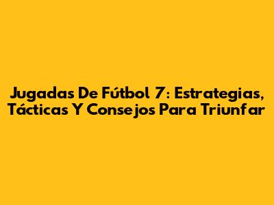 Jugadas De Fútbol 7: Estrategias, Tácticas Y Consejos Para Triunfar