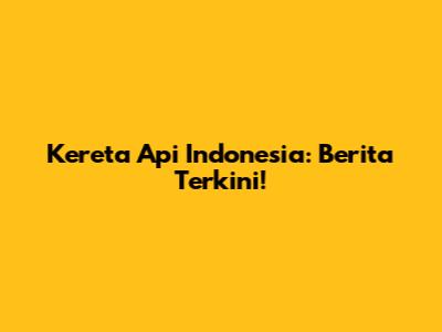 Kereta Api Indonesia: Berita Terkini!