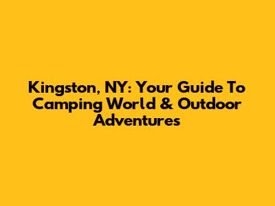 Kingston, NY: Your Guide To Camping World & Outdoor Adventures