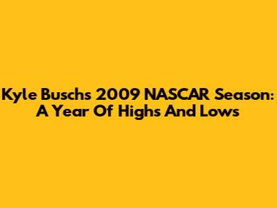 Kyle Busch's 2009 NASCAR Season: A Year Of Highs And Lows