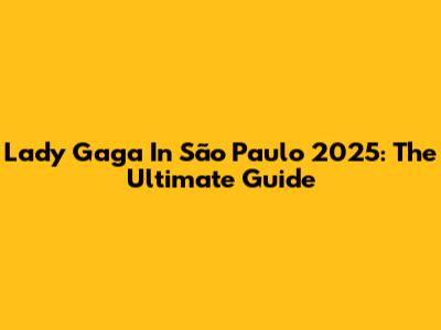 Lady Gaga In São Paulo 2025: The Ultimate Guide