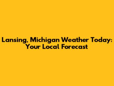 Lansing, Michigan Weather Today: Your Local Forecast