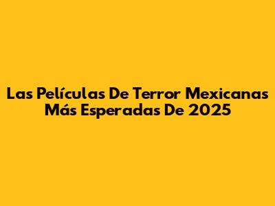 Las Películas De Terror Mexicanas Más Esperadas De 2025