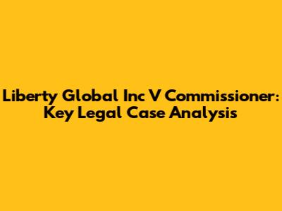 Liberty Global Inc V Commissioner: Key Legal Case Analysis
