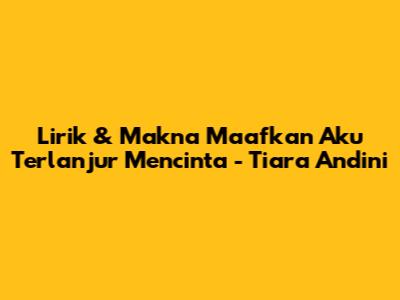 Lirik & Makna 'Maafkan Aku Terlanjur Mencinta' - Tiara Andini