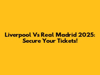 Liverpool Vs Real Madrid 2025: Secure Your Tickets!