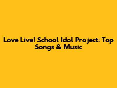 Love Live! School Idol Project: Top Songs & Music