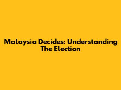 Malaysia Decides: Understanding The Election