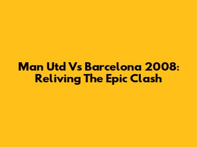 Man Utd Vs Barcelona 2008: Reliving The Epic Clash