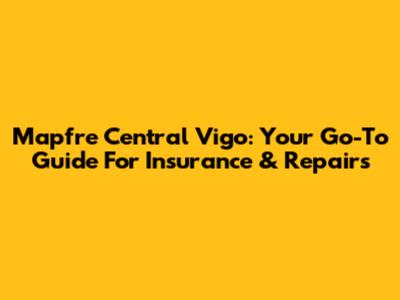 Mapfre Central Vigo: Your Go-To Guide For Insurance & Repairs