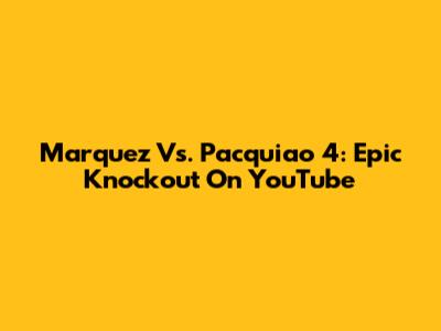 Marquez Vs. Pacquiao 4: Epic Knockout On YouTube