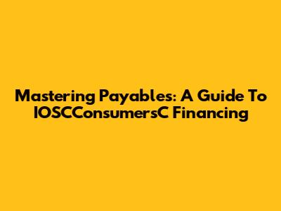 Mastering Payables: A Guide To IOSCConsumersC Financing
