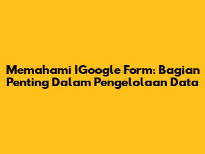 Memahami IGoogle Form: Bagian Penting Dalam Pengelolaan Data