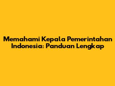 Memahami Kepala Pemerintahan Indonesia: Panduan Lengkap