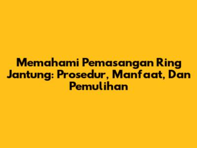Memahami Pemasangan Ring Jantung: Prosedur, Manfaat, Dan Pemulihan