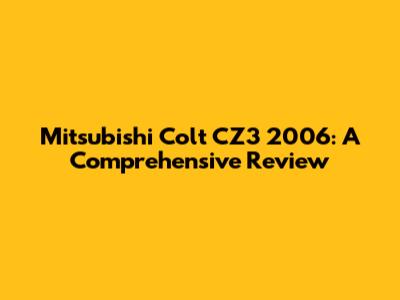 Mitsubishi Colt CZ3 2006: A Comprehensive Review