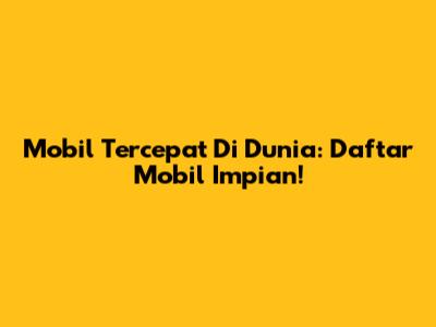 Mobil Tercepat Di Dunia: Daftar Mobil Impian!
