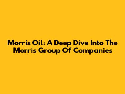 Morris Oil: A Deep Dive Into The Morris Group Of Companies