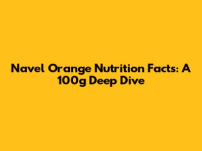 Navel Orange Nutrition Facts: A 100g Deep Dive
