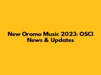 New Oromo Music 2023: OSCI News & Updates
