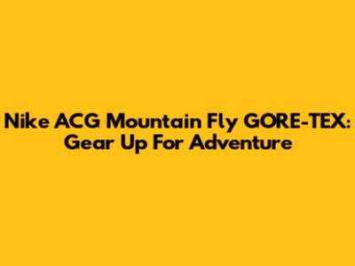 Nike ACG Mountain Fly GORE-TEX: Gear Up For Adventure