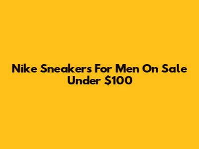 Nike Sneakers For Men On Sale Under $100