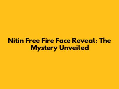 Nitin Free Fire Face Reveal: The Mystery Unveiled
