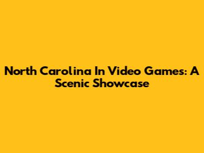 North Carolina In Video Games: A Scenic Showcase