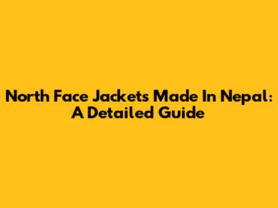 North Face Jackets Made In Nepal: A Detailed Guide