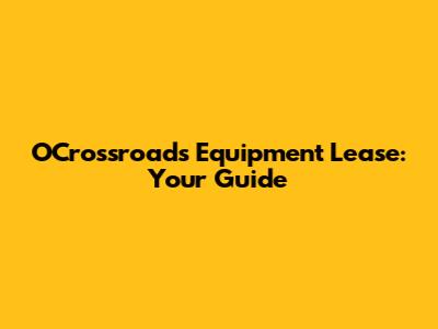 OCrossroads Equipment Lease: Your Guide