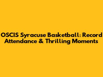 OSCIS Syracuse Basketball: Record Attendance & Thrilling Moments