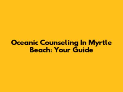 Oceanic Counseling In Myrtle Beach: Your Guide
