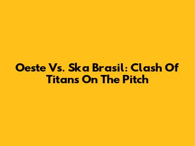 Oeste Vs. Ska Brasil: Clash Of Titans On The Pitch
