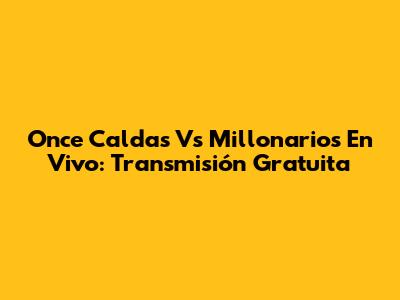 Once Caldas Vs Millonarios En Vivo: Transmisión Gratuita
