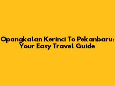 Opangkalan Kerinci To Pekanbaru: Your Easy Travel Guide
