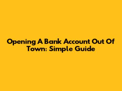 Opening A Bank Account Out Of Town: Simple Guide