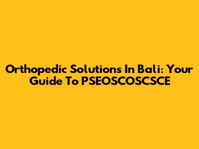 Orthopedic Solutions In Bali: Your Guide To PSEOSCOSCSCE